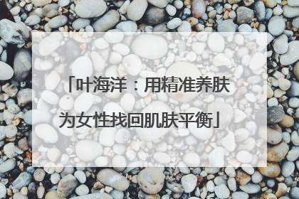 叶海洋：用精准养肤为女性找回肌肤平衡