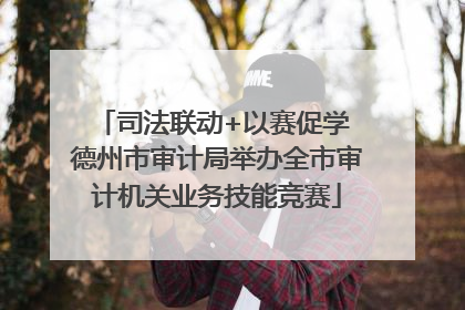 司法联动+以赛促学 德州市审计局举办全市审计机关业务技能竞赛