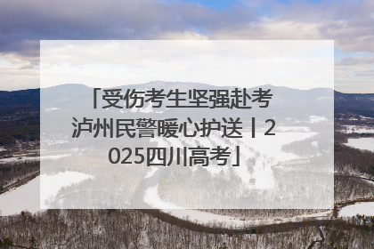 受伤考生坚强赴考 泸州民警暖心护送丨2025四川高考