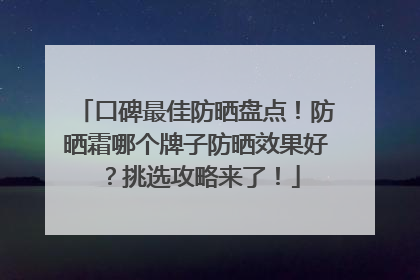 口碑最佳防晒盘点！防晒霜哪个牌子防晒效果好？挑选攻略来了！