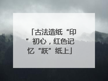 古法造纸“印”初心，红色记忆“跃”纸上