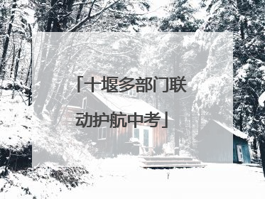 十堰多部门联动护航中考