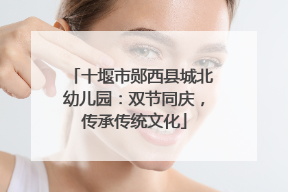 十堰市郧西县城北幼儿园：双节同庆，传承传统文化