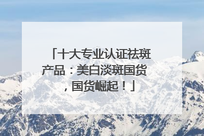 十大专业认证祛斑产品：美白淡斑国货，国货崛起！
