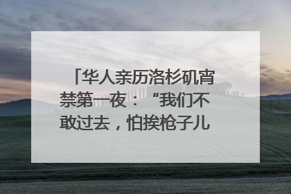 华人亲历洛杉矶宵禁第一夜：“我们不敢过去，怕挨枪子儿”｜封面头条