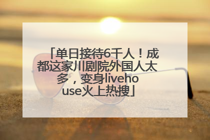 单日接待6千人！成都这家川剧院外国人太多，变身livehouse火上热搜