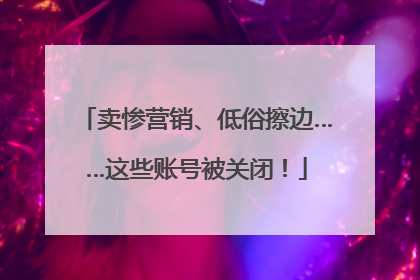 卖惨营销、低俗擦边……这些账号被关闭！