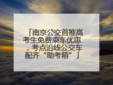 南京公交首推高考生免费乘车优惠，考点沿线公交车配齐“助考箱”
