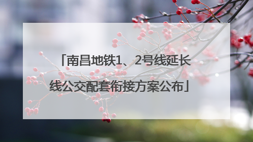 南昌地铁1、2号线延长线公交配套衔接方案公布