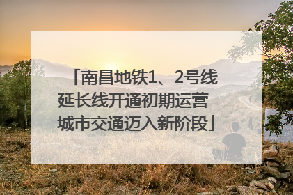 南昌地铁1、2号线延长线开通初期运营 城市交通迈入新阶段