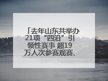 去年山东共举办21项“四沿”引领性赛事 超19万人次参赛观赛、观光旅游