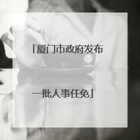 厦门市政府发布一批人事任免