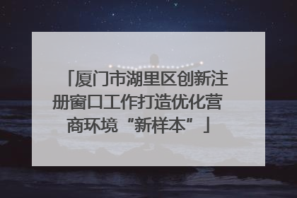 厦门市湖里区创新注册窗口工作打造优化营商环境“新样本”