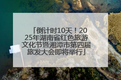 倒计时10天！2025年湖南省红色旅游文化节暨湘潭市第四届旅发大会即将举行