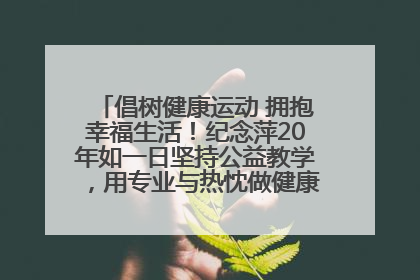 倡树健康运动 拥抱幸福生活！纪念萍20年如一日坚持公益教学，用专业与热忱做健康生活的引路人