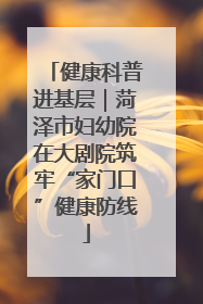 健康科普进基层｜菏泽市妇幼院在大剧院筑牢“家门口”健康防线