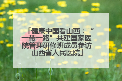 健康中国看山西：“一带一路”共建国家医院管理研修班成员参访山西省人民医院