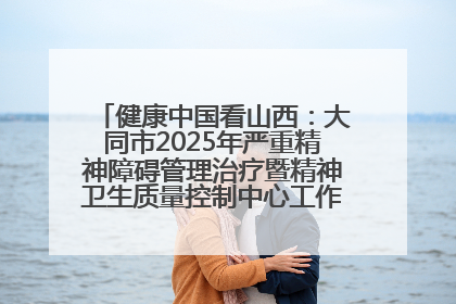健康中国看山西：大同市2025年严重精神障碍管理治疗暨精神卫生质量控制中心工作培训班开班