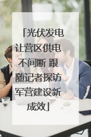 光伏发电让营区供电不间断 跟随记者探访军营建设新成效