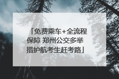 免费乘车+全流程保障 郑州公交多举措护航考生赶考路