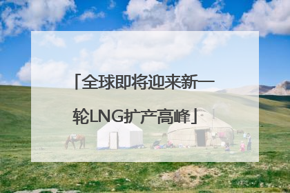 全球即将迎来新一轮LNG扩产高峰