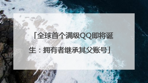 全球首个满级QQ即将诞生：拥有者继承其父账号