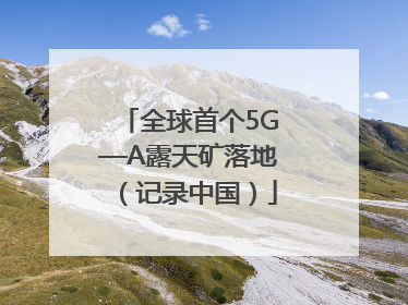 全球首个5G—A露天矿落地（记录中国）