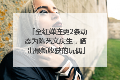 全红婵连更2条动态为陈艺文庆生，晒出最新收获的玩偶