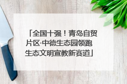 全国十强！青岛自贸片区·中德生态园领跑生态文明宣教新赛道