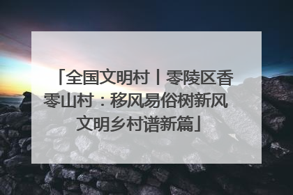 全国文明村丨零陵区香零山村：移风易俗树新风 文明乡村谱新篇