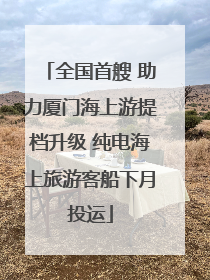 全国首艘 助力厦门海上游提档升级 纯电海上旅游客船下月投运