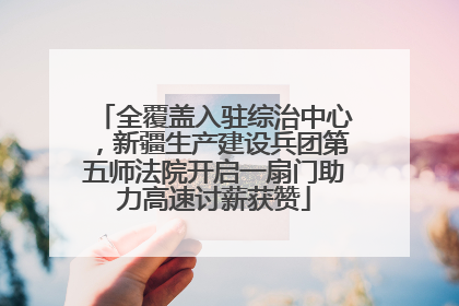 全覆盖入驻综治中心，新疆生产建设兵团第五师法院开启一扇门助力高速讨薪获赞