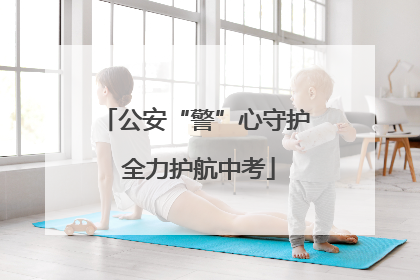 公安“警”心守护 全力护航中考