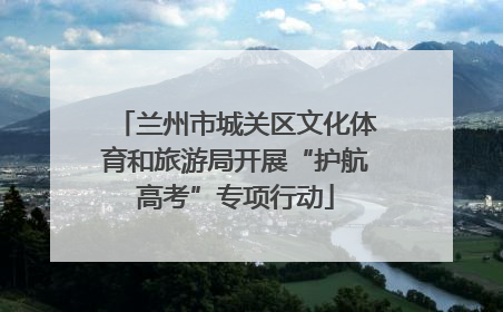兰州市城关区文化体育和旅游局开展“护航高考”专项行动