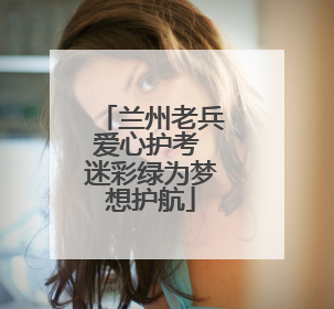 兰州老兵爱心护考 迷彩绿为梦想护航