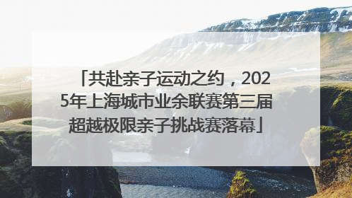 共赴亲子运动之约，2025年上海城市业余联赛第三届超越极限亲子挑战赛落幕