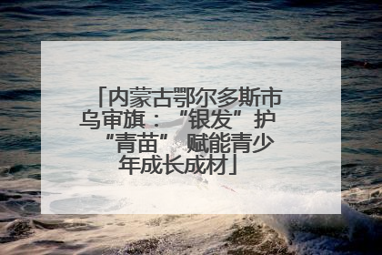 内蒙古鄂尔多斯市乌审旗：“银发”护“青苗” 赋能青少年成长成材