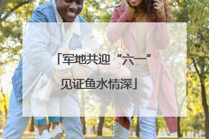 军地共迎“六一” 见证鱼水情深