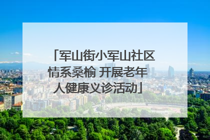 军山街小军山社区情系桑榆 开展老年人健康义诊活动