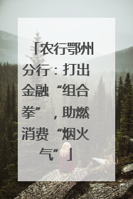 农行鄂州分行：打出金融“组合拳”，助燃消费“烟火气”