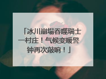 冰川崩塌吞噬瑞士一村庄！气候变暖警钟再次敲响！