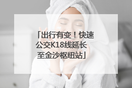 出行有变！快速公交K18线延长至金沙枢纽站