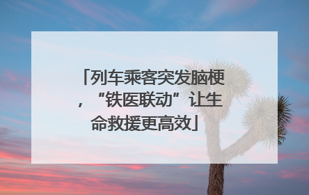 列车乘客突发脑梗，“铁医联动”让生命救援更高效