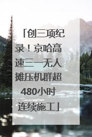 创三项纪录！京哈高速三一无人摊压机群超480小时连续施工