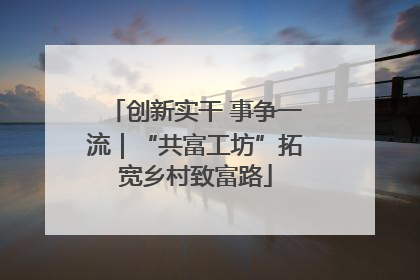 创新实干 事争一流｜“共富工坊”拓宽乡村致富路