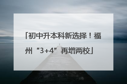 初中升本科新选择！福州“3+4”再增两校