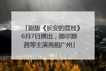 剧版《长安的荔枝》6月7日播出，那尔那茜等主演亮相广州
