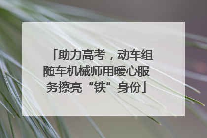 助力高考，动车组随车机械师用暖心服务擦亮“铁”身份