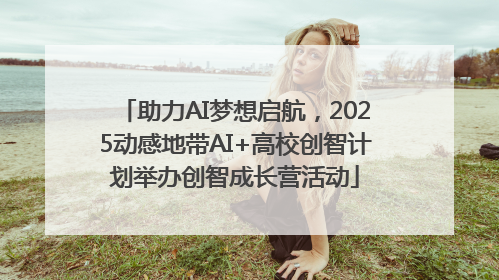 助力AI梦想启航，2025动感地带AI+高校创智计划举办创智成长营活动