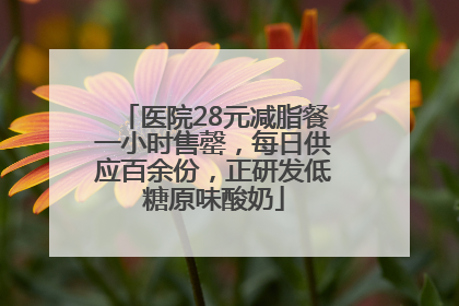 医院28元减脂餐一小时售罄，每日供应百余份，正研发低糖原味酸奶
